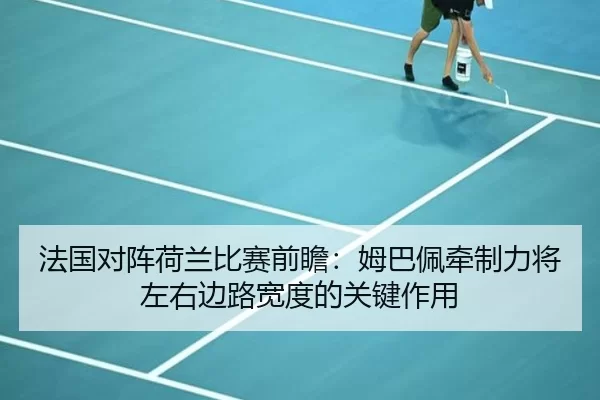 法国对阵荷兰比赛前瞻：姆巴佩牵制力将左右边路宽度的关键作用